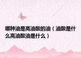 哪种油是高油酸的油（油酸是什么高油酸油是什么）
