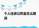 个人住房公积金怎么取消