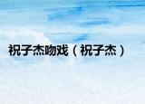 祝子杰吻戏（祝子杰）