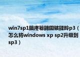 win7sp1鎬庝箞鍗囩骇鍒皊p3（怎么将windows xp sp2升级到sp3）
