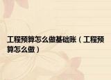 工程预算怎么做基础账（工程预算怎么做）