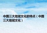 中国三大地域文化的特点（中国三大地域文化）
