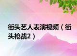 街头艺人表演视频（街头枪战2）