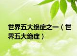 世界五大绝症之一（世界五大绝症）