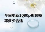 今日更新1080p视频帧率多少合适