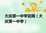 大庆第一中学官网（大庆第一中学）
