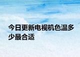 今日更新电视机色温多少最合适