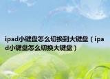 ipad小键盘怎么切换到大键盘（ipad小键盘怎么切换大键盘）