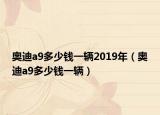 奥迪a9多少钱一辆2019年（奥迪a9多少钱一辆）