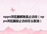 oppo浏览器解除禁止访问（oppo浏览器禁止访问怎么取消）