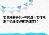 怎么限制手机wifi网速（怎样限制手机连接WIFI的速度?）