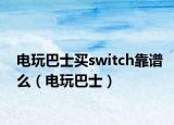 电玩巴士买switch靠谱么（电玩巴士）