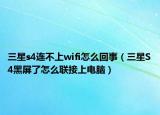 三星s4连不上wifi怎么回事（三星S4黑屏了怎么联接上电脑）