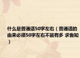 什么是普通话50字左右（普通话的由来必须50字左右不能有多 求告知）
