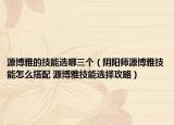 源博雅的技能选哪三个（阴阳师源博雅技能怎么搭配 源博雅技能选择攻略）