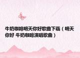 牛奶咖啡明天你好歌曲下载（明天你好 牛奶咖啡演唱歌曲）