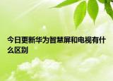 今日更新华为智慧屏和电视有什么区别