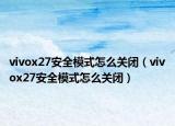 vivox27安全模式怎么关闭（vivox27安全模式怎么关闭）