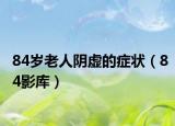 84岁老人阴虚的症状（84影库）