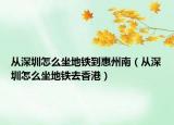 从深圳怎么坐地铁到惠州南（从深圳怎么坐地铁去香港）