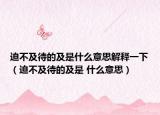迫不及待的及是什么意思解释一下（迫不及待的及是 什么意思）