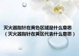 灭火器指针在黄色区域是什么意思（灭火器指针在黄区代表什么意思）