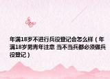年满18岁不进行兵役登记会怎么样（年满18岁男青年注意 当不当兵都必须做兵役登记）