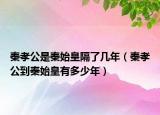 秦孝公是秦始皇隔了几年（秦孝公到秦始皇有多少年）