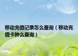 移动充值记录怎么查询（移动充值卡肿么查询）