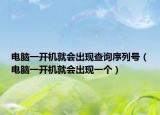 电脑一开机就会出现查询序列号（电脑一开机就会出现一个）
