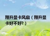 翔升显卡风扇（翔升显卡好不好?）