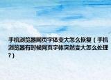 手机浏览器网页字体变大怎么恢复（手机浏览器有时候网页字体突然变大怎么处理?）