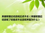 英雄联盟启动游戏后进不去（英雄联盟启动游戏了但是进不去游戏界面为什么）