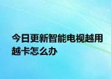 今日更新智能电视越用越卡怎么办