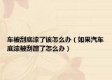 车被刮底漆了该怎么办（如果汽车底漆被刮蹭了怎么办）