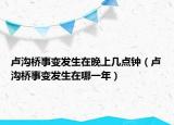 卢沟桥事变发生在晚上几点钟（卢沟桥事变发生在哪一年）