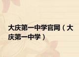 大庆第一中学官网（大庆第一中学）