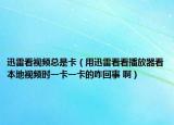 迅雷看视频总是卡（用迅雷看看播放器看本地视频时一卡一卡的咋回事 啊）