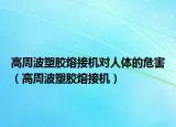 高周波塑胶熔接机对人体的危害（高周波塑胶熔接机）