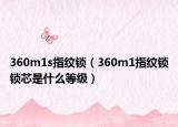360m1s指纹锁（360m1指纹锁锁芯是什么等级）