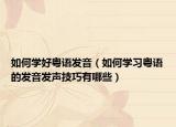如何学好粤语发音（如何学习粤语的发音发声技巧有哪些）