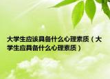 大学生应该具备什么心理素质（大学生应具备什么心理素质）