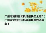 广州南站到白云机场最快怎么走?（广州南站到白云机场最快路线怎么走）