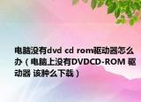电脑没有dvd cd rom驱动器怎么办（电脑上没有DVDCD-ROM 驱动器 该肿么下载）
