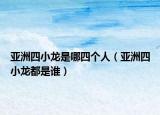 亚洲四小龙是哪四个人（亚洲四小龙都是谁）