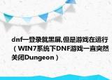 dnf一登录就黑屏,但是游戏在运行（WIN7系统下DNF游戏一直突然关闭Dungeon）