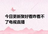 今日更新聚好看咋看不了电视直播