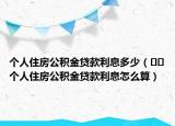 个人住房公积金贷款利息多少（﻿﻿个人住房公积金贷款利息怎么算）