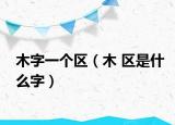 木字一个区（木 区是什么字）