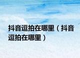 抖音逗拍在哪里（抖音逗拍在哪里）